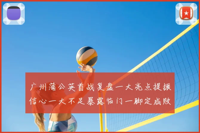 广州蒲公英首战复盘一大亮点提振信心一大不足暴露临门一脚定成败