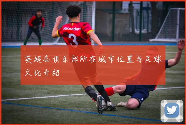 英超各俱乐部所在城市位置与足球文化介绍