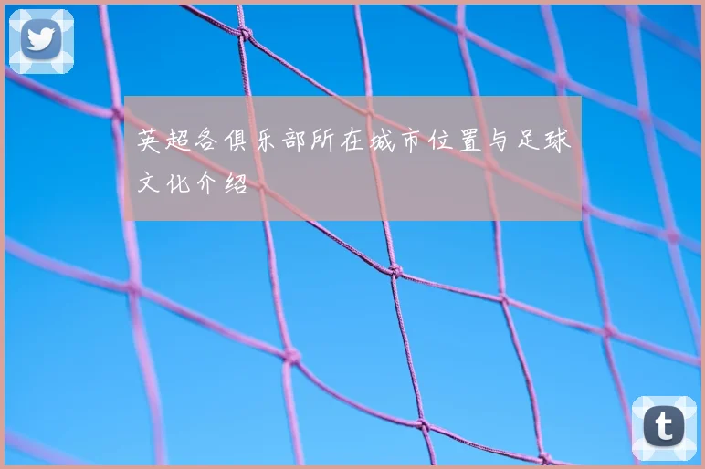 英超各俱乐部所在城市位置与足球文化介绍