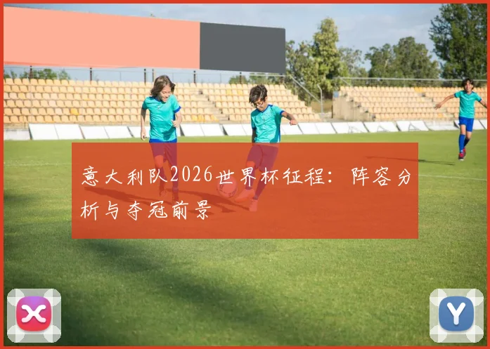 意大利队2026世界杯征程:阵容分析与夺冠前景