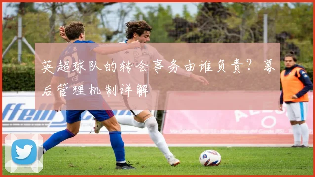 英超球队的转会事务由谁负责?幕后管理机制详解