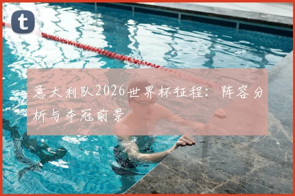 意大利队2026世界杯征程:阵容分析与夺冠前景