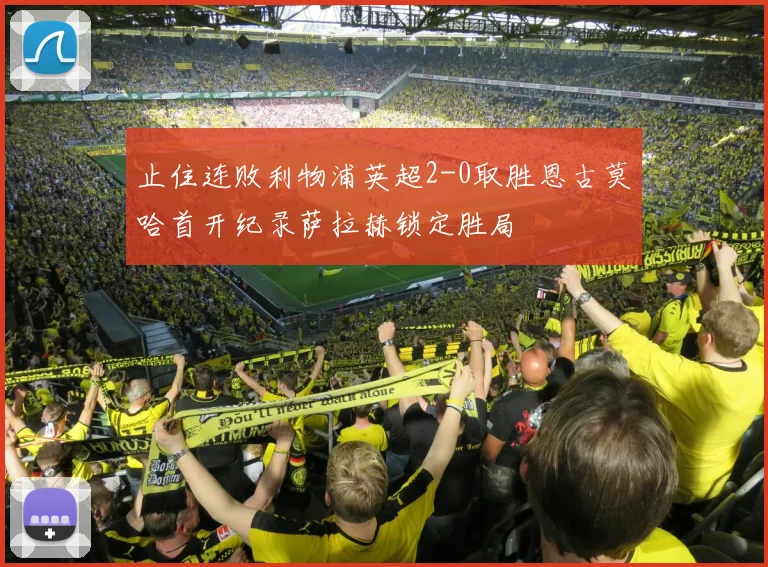 止住连败利物浦英超2-0取胜恩古莫哈首开纪录萨拉赫锁定胜局