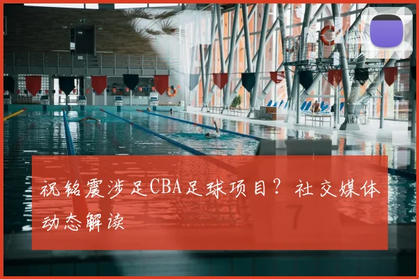 祝铭震涉足CBA足球项目?社交媒体动态解读