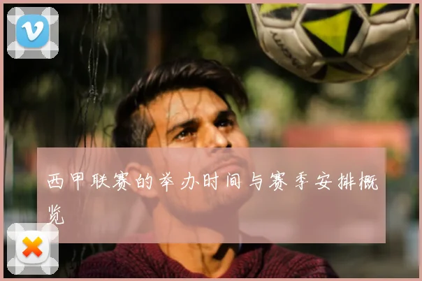 西甲联赛的举办时间与赛季安排概览