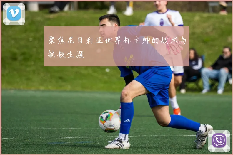 聚焦尼日利亚世界杯主帅的战术与执教生涯