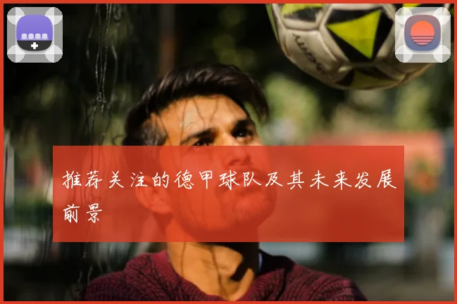 推荐关注的德甲球队及其未来发展前景